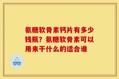 氨糖软骨素钙片有多少钱瓶？氨糖软骨素可以用来干什么的适合谁