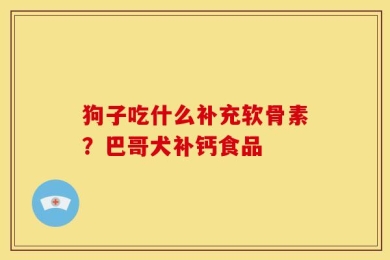 狗子吃什么补充软骨素？巴哥犬补钙食品