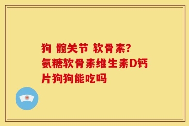 狗 髋关节 软骨素？氨糖软骨素维生素D钙片狗狗能吃吗