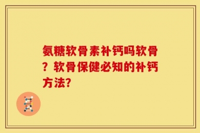 氨糖软骨素补钙吗软骨？软骨保健必知的补钙方法？