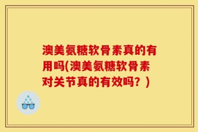 澳美氨糖软骨素真的有用吗(澳美氨糖软骨素对关节真的有效吗？)