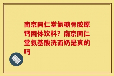 南京同仁堂氨糖骨胶原钙固体饮料？南京同仁堂氨基酸洗面奶是真的吗