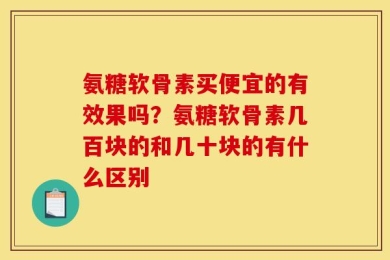 氨糖软骨素买便宜的有效果吗？氨糖软骨素几百块的和几十块的有什么区别