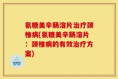 氨糖美辛肠溶片治疗颈椎病(氨糖美辛肠溶片：颈椎病的有效治疗方案)