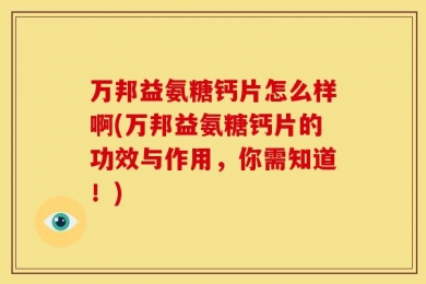 万邦益氨糖钙片怎么样啊(万邦益氨糖钙片的功效与作用，你需知道！)
