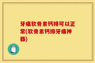 牙痛软骨素钙排可以正常(软骨素钙排牙痛神器)
