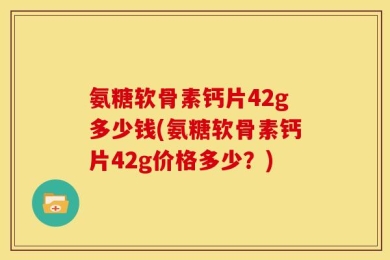 氨糖软骨素钙片42g多少钱(氨糖软骨素钙片42g价格多少？)
