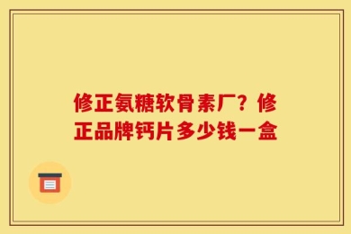 修正氨糖软骨素厂？修正品牌钙片多少钱一盒