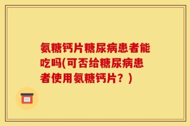 氨糖钙片糖尿病患者能吃吗(可否给糖尿病患者使用氨糖钙片？)