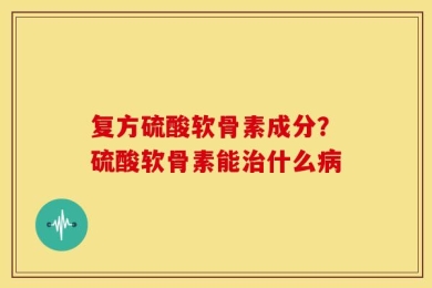 复方硫酸软骨素成分？硫酸软骨素能治什么病