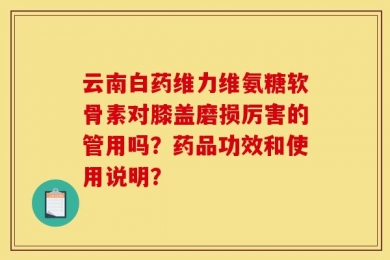 云南白药维力维氨糖软骨素对膝盖磨损厉害的管用吗？药品功效和使用说明？