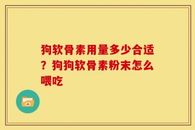 狗软骨素用量多少合适？狗狗软骨素粉末怎么喂吃