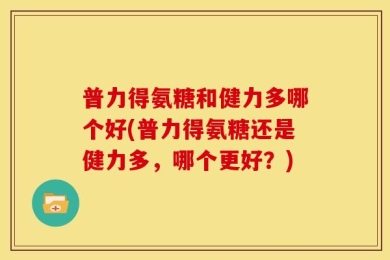 普力得氨糖和健力多哪个好(普力得氨糖还是健力多，哪个更好？)