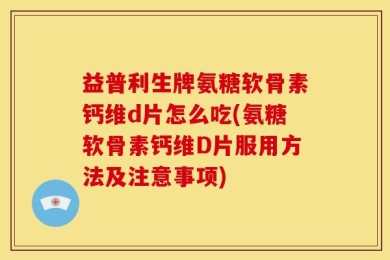 益普利生牌氨糖软骨素钙维d片怎么吃(氨糖软骨素钙维D片服用方法及注意事项)