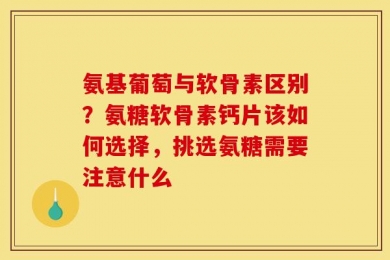 氨基葡萄与软骨素区别？氨糖软骨素钙片该如何选择，挑选氨糖需要注意什么