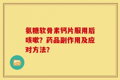 氨糖软骨素钙片服用后咳嗽？药品副作用及应对方法？