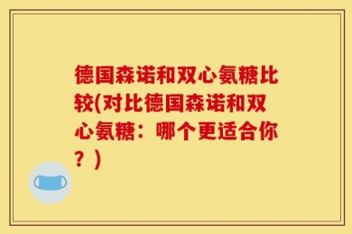 德国森诺和双心氨糖比较(对比德国森诺和双心氨糖：哪个更适合你？)