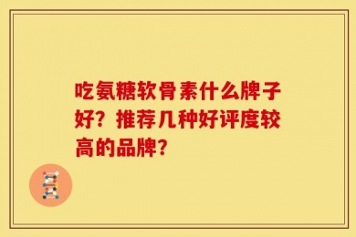 吃氨糖软骨素什么牌子好？推荐几种好评度较高的品牌？