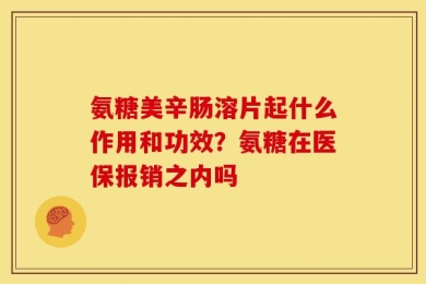氨糖美辛肠溶片起什么作用和功效？氨糖在医保报销之内吗