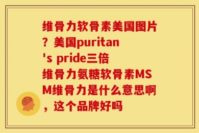 维骨力软骨素美国图片？美国puritan's pride三倍维骨力氨糖软骨素MSM维骨力是什么意思啊，这个品牌好吗