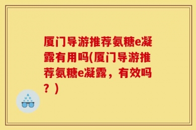 厦门导游推荐氨糖e凝露有用吗(厦门导游推荐氨糖e凝露，有效吗？)