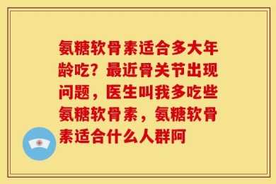 氨糖软骨素适合多大年龄吃？最近骨关节出现问题，医生叫我多吃些氨糖软骨素，氨糖软骨素适合什么人群阿