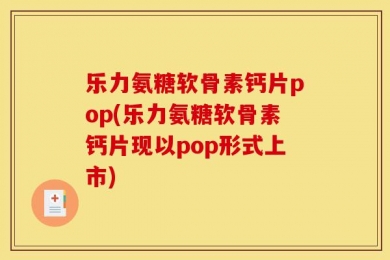 乐力氨糖软骨素钙片pop(乐力氨糖软骨素钙片现以pop形式上市)