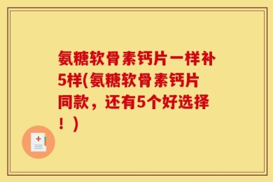 氨糖软骨素钙片一样补5样(氨糖软骨素钙片同款，还有5个好选择！)