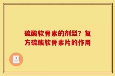 硫酸软骨素的剂型？复方硫酸软骨素片的作用