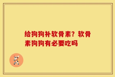 给狗狗补软骨素？软骨素狗狗有必要吃吗