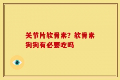关节片软骨素？软骨素狗狗有必要吃吗