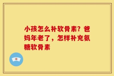 小孩怎么补软骨素？爸妈年老了，怎样补充氨糖软骨素