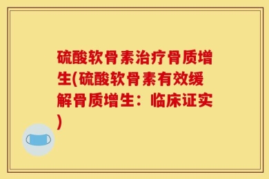 硫酸软骨素治疗骨质增生(硫酸软骨素有效缓解骨质增生：临床证实)