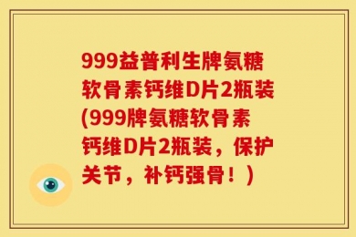 999益普利生牌氨糖软骨素钙维D片2瓶装(999牌氨糖软骨素钙维D片2瓶装，保护关节，补钙强骨！)