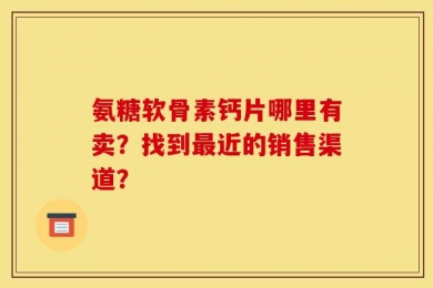 氨糖软骨素钙片哪里有卖？找到最近的销售渠道？