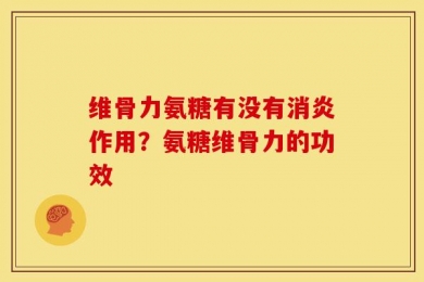 维骨力氨糖有没有消炎作用？氨糖维骨力的功效