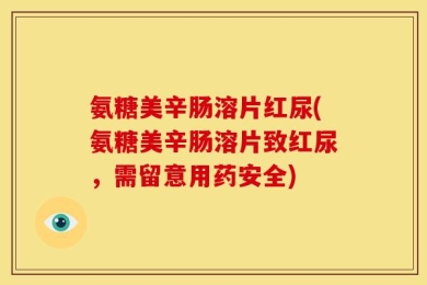 氨糖美辛肠溶片红尿(氨糖美辛肠溶片致红尿，需留意用药安全)