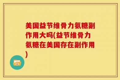 美国益节维骨力氨糖副作用大吗(益节维骨力氨糖在美国存在副作用)