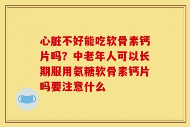 心脏不好能吃软骨素钙片吗？中老年人可以长期服用氨糖软骨素钙片吗要注意什么