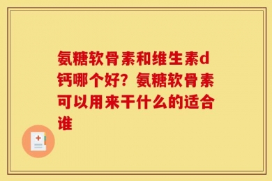 氨糖软骨素和维生素d钙哪个好？氨糖软骨素可以用来干什么的适合谁