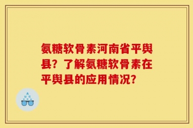 氨糖软骨素河南省平舆县？了解氨糖软骨素在平舆县的应用情况？