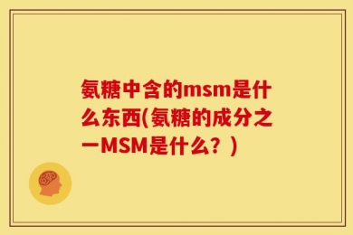 氨糖中含的msm是什么东西(氨糖的成分之一MSM是什么？)