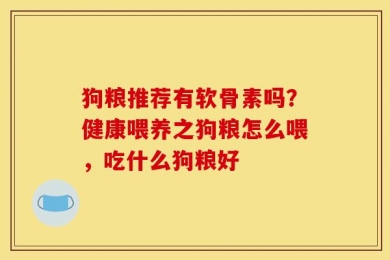 狗粮推荐有软骨素吗？健康喂养之狗粮怎么喂，吃什么狗粮好