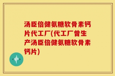 汤臣倍健氨糖软骨素钙片代工厂(代工厂曾生产汤臣倍健氨糖软骨素钙片)
