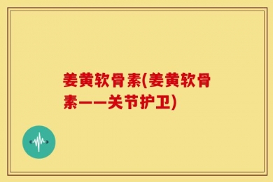 姜黄软骨素(姜黄软骨素——关节护卫)