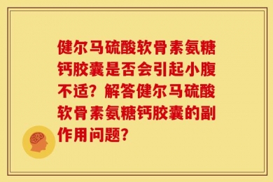 健尔马硫酸软骨素氨糖钙胶囊是否会引起小腹不适？解答健尔马硫酸软骨素氨糖钙胶囊的副作用问题？