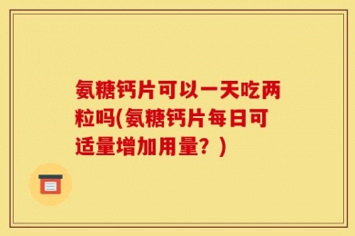 氨糖钙片可以一天吃两粒吗(氨糖钙片每日可适量增加用量？)