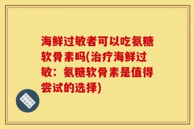 海鲜过敏者可以吃氨糖软骨素吗(治疗海鲜过敏：氨糖软骨素是值得尝试的选择)