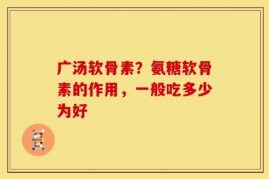 广汤软骨素？氨糖软骨素的作用，一般吃多少为好