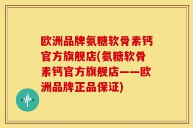 欧洲品牌氨糖软骨素钙官方旗舰店(氨糖软骨素钙官方旗舰店——欧洲品牌正品保证)